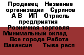 Продавец › Название организации ­ Суринов А.В., ИП › Отрасль предприятия ­ Розничная торговля › Минимальный оклад ­ 1 - Все города Работа » Вакансии   . Тыва респ.